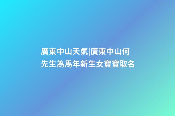 廣東中山天氣|廣東中山何先生為馬年新生女寶寶取名-第1張-公司起名-玄機派